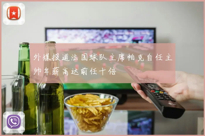 外媒报道法国球队主席帕克自任主帅年薪高达前任十倍