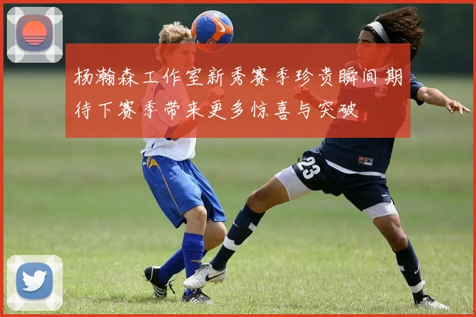 杨瀚森工作室新秀赛季珍贵瞬间期待下赛季带来更多惊喜与突破