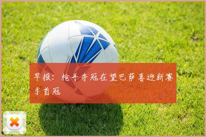 早报：枪手夺冠在望巴萨喜迎新赛季首冠