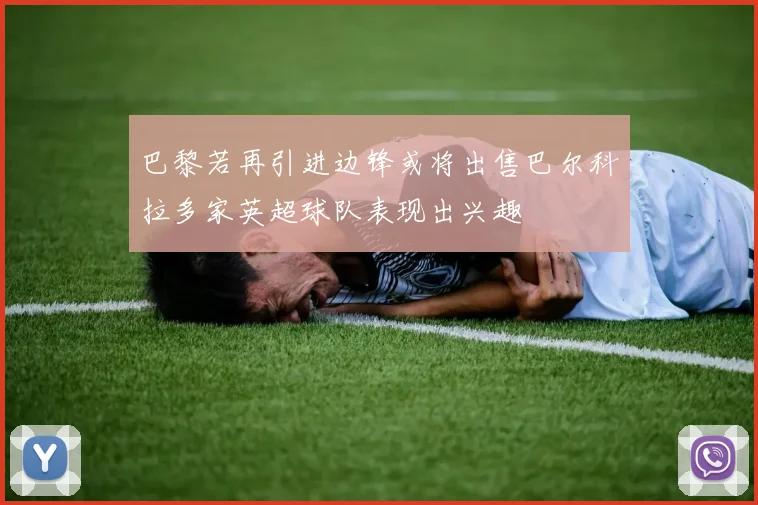 巴黎若再引进边锋或将出售巴尔科拉多家英超球队表现出兴趣