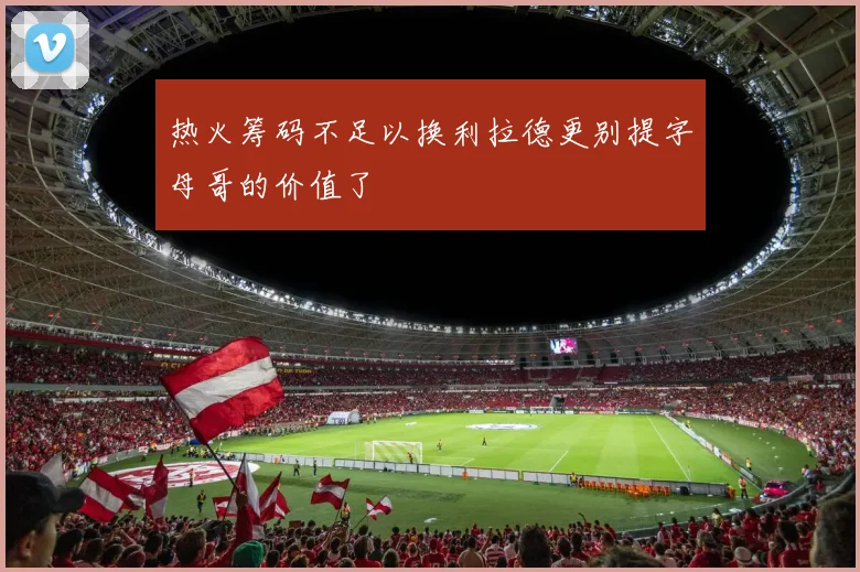 热火筹码不足以换利拉德更别提字母哥的价值了
