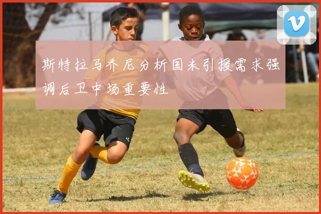 斯特拉马乔尼分析国米引援需求强调后卫中场重要性