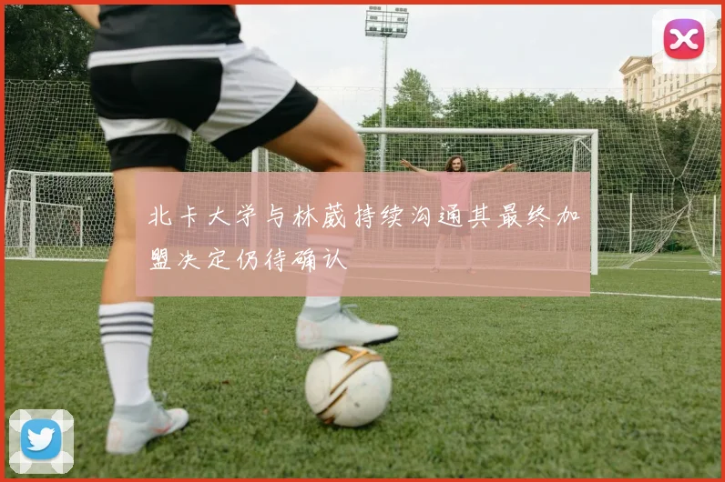 北卡大学与林葳持续沟通其最终加盟决定仍待确认