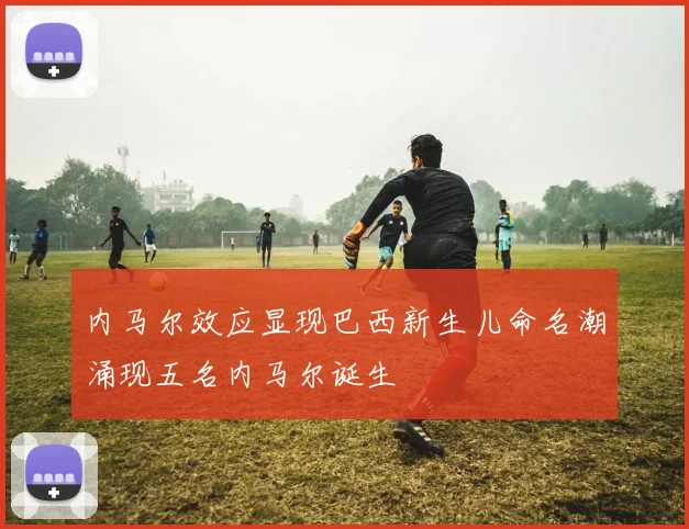 内马尔效应显现巴西新生儿命名潮涌现五名内马尔诞生