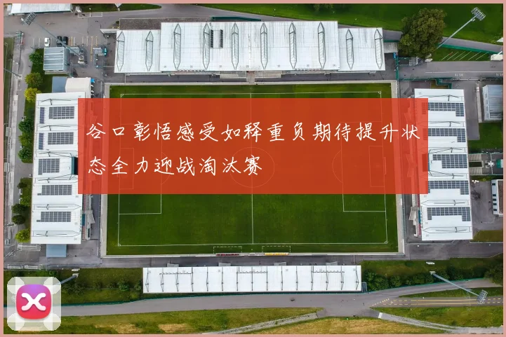 谷口彰悟感受如释重负期待提升状态全力迎战淘汰赛