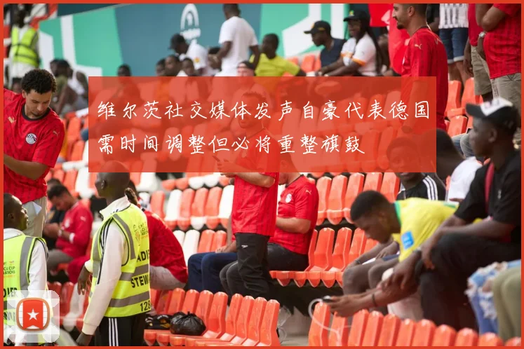 维尔茨社交媒体发声自豪代表德国需时间调整但必将重整旗鼓