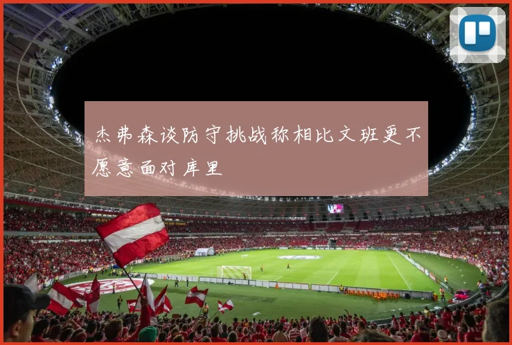 杰弗森谈防守挑战称相比文班更不愿意面对库里