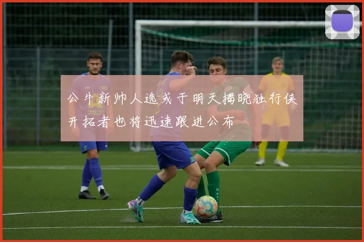 公牛新帅人选或于明天揭晓独行侠开拓者也将迅速跟进公布