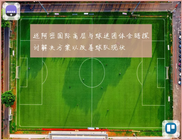 迈阿密国际高层与球迷团体会晤探讨解决方案以改善球队现状