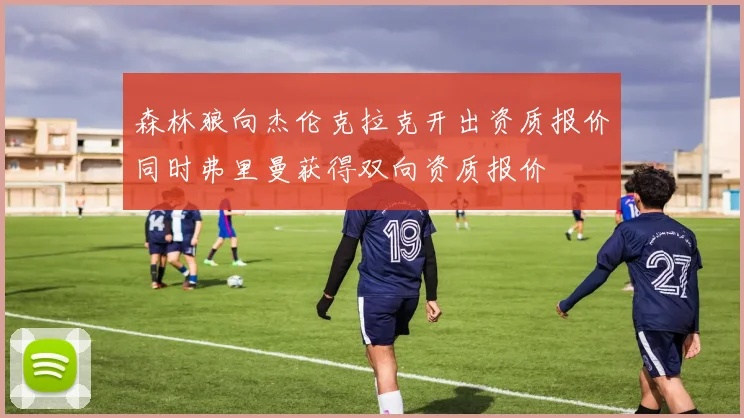 森林狼向杰伦克拉克开出资质报价同时弗里曼获得双向资质报价