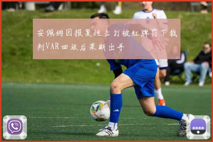 安佩姆因报复性击打被红牌罚下裁判VAR回放后果断出手