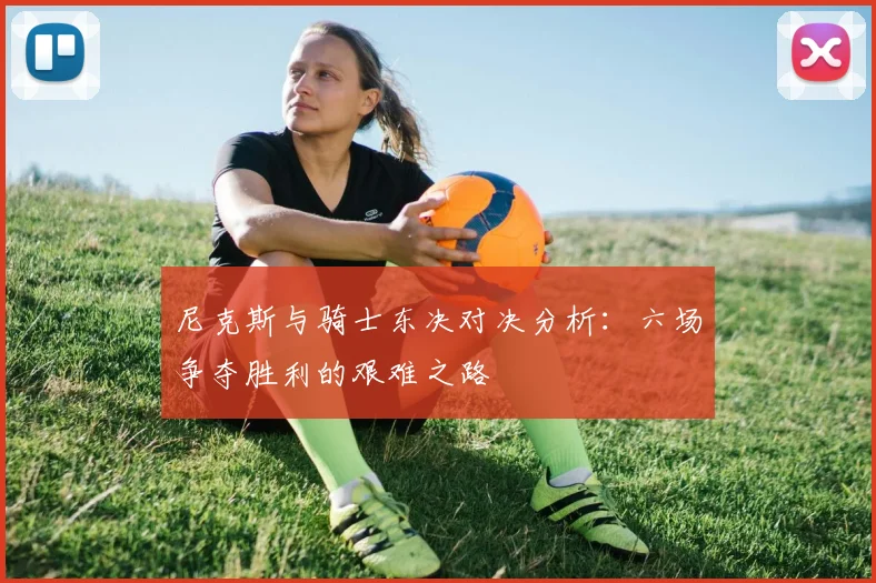 尼克斯与骑士东决对决分析：六场争夺胜利的艰难之路